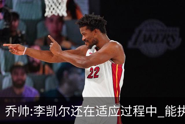 乔帅:李凯尔还在适应过程中 能执教他真的很棒